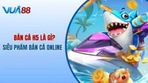 Bắn Cá H5 Là Gì? Siêu Phẩm Bắn Cá Online Không Thể Bỏ Qua Tại Vua88