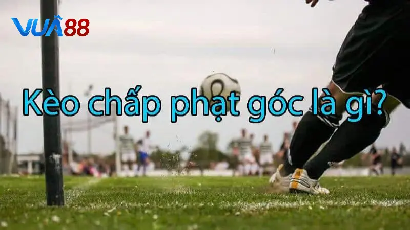 Khái niệm kèo chấp phạt góc là gì tại Vua88?